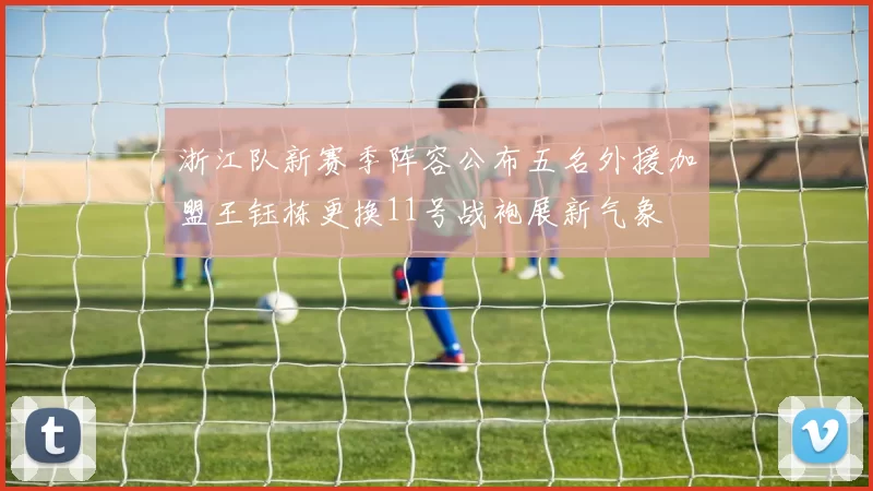 浙江队新赛季阵容公布五名外援加盟王钰栋更换11号战袍展新气象